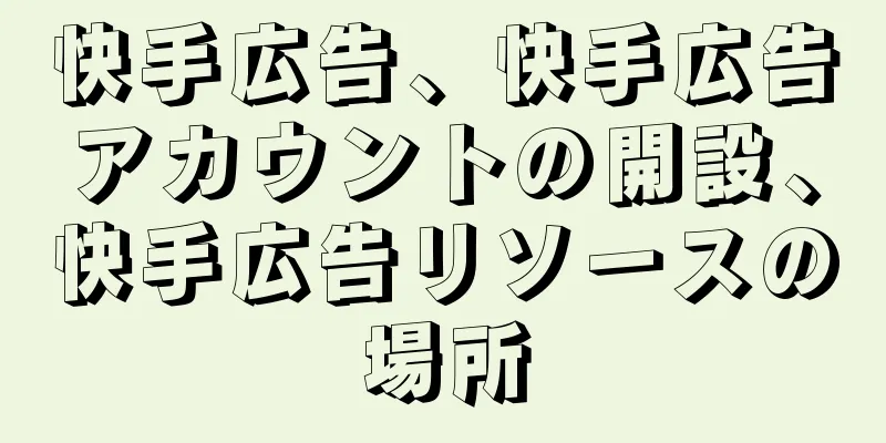 快手広告、快手広告アカウントの開設、快手広告リソースの場所
