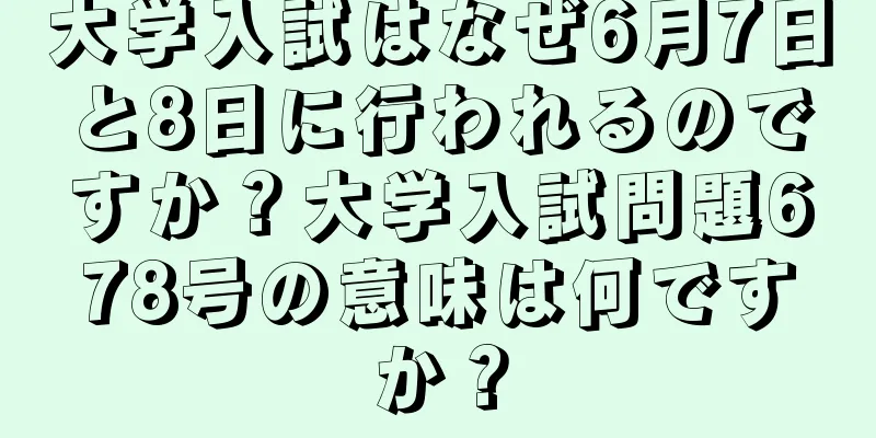 大学入試はなぜ6月7日と8日に行われるのですか？大学入試問題678号の意味は何ですか？