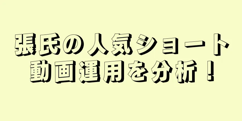 張氏の人気ショート動画運用を分析！