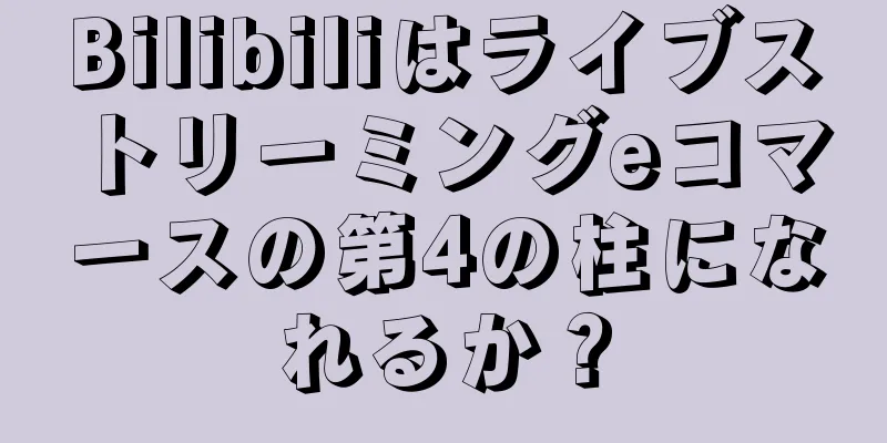 Bilibiliはライブストリーミングeコマースの第4の柱になれるか？