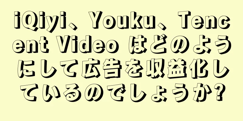 iQiyi、Youku、Tencent Video はどのようにして広告を収益化しているのでしょうか?