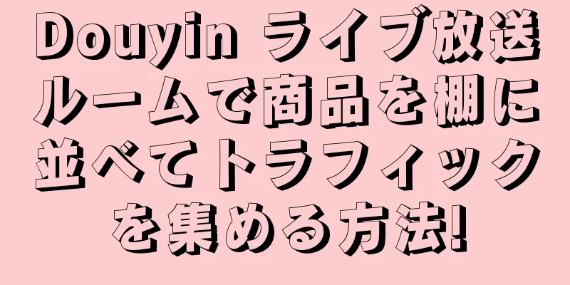Douyin ライブ放送ルームで商品を棚に並べてトラフィックを集める方法!