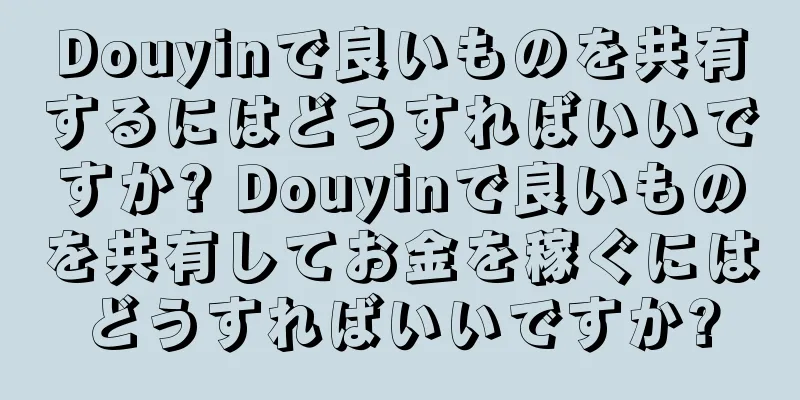 Douyinで良いものを共有するにはどうすればいいですか? Douyinで良いものを共有してお金を稼ぐにはどうすればいいですか?