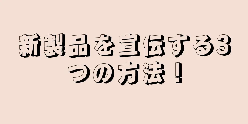 新製品を宣伝する3つの方法！