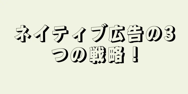 ネイティブ広告の3つの戦略！
