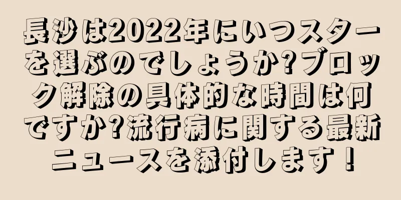 長沙は2022年にいつスターを選ぶのでしょうか?ブロック解除の具体的な時間は何ですか?流行病に関する最新ニュースを添付します！