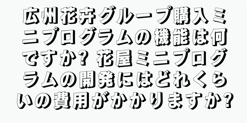 広州花卉グループ購入ミニプログラムの機能は何ですか? 花屋ミニプログラムの開発にはどれくらいの費用がかかりますか?