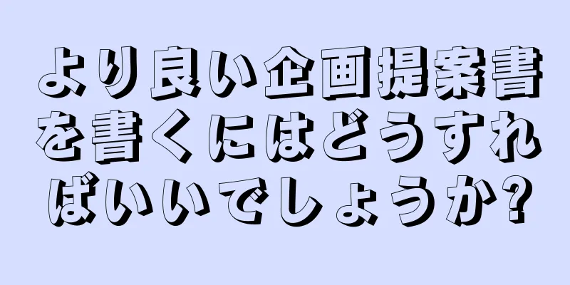 より良い企画提案書を書くにはどうすればいいでしょうか?