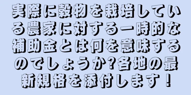 実際に穀物を栽培している農家に対する一時的な補助金とは何を意味するのでしょうか?各地の最新規格を添付します！