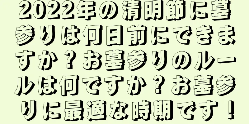 2022年の清明節に墓参りは何日前にできますか？お墓参りのルールは何ですか？お墓参りに最適な時期です！