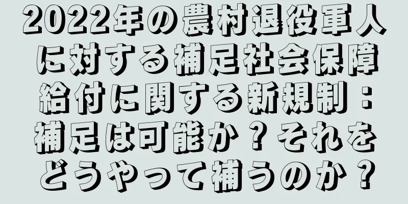 2022年の農村退役軍人に対する補足社会保障給付に関する新規制：補足は可能か？それをどうやって補うのか？