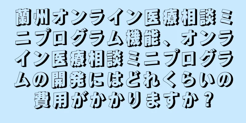 蘭州オンライン医療相談ミニプログラム機能、オンライン医療相談ミニプログラムの開発にはどれくらいの費用がかかりますか？