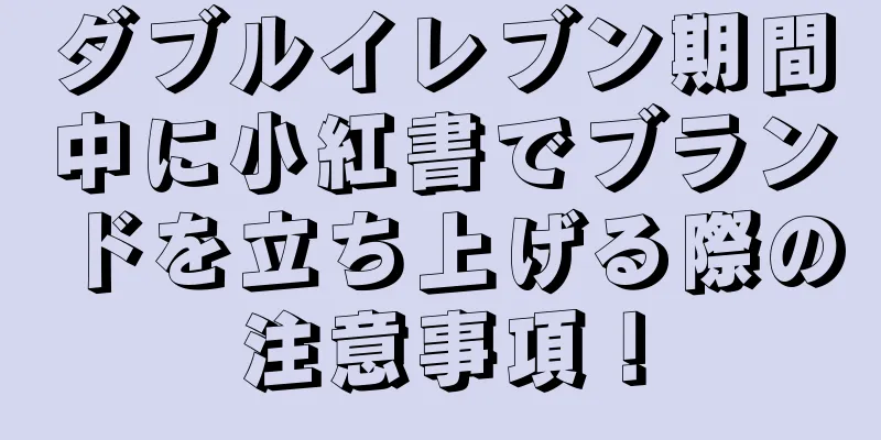 ダブルイレブン期間中に小紅書でブランドを立ち上げる際の注意事項！