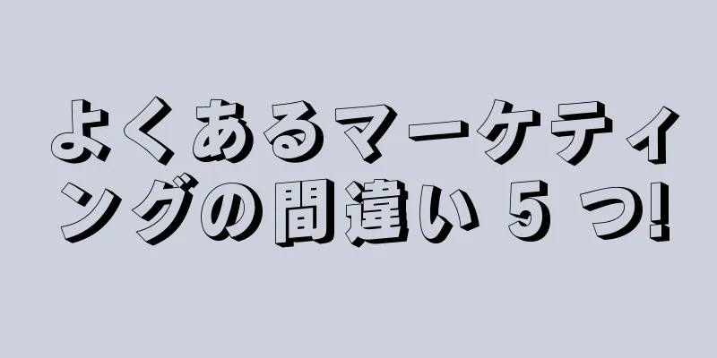 よくあるマーケティングの間違い 5 つ!