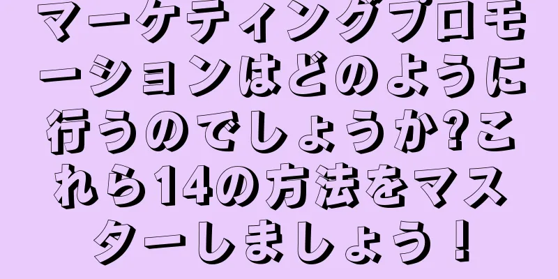 マーケティングプロモーションはどのように行うのでしょうか?これら14の方法をマスターしましょう！
