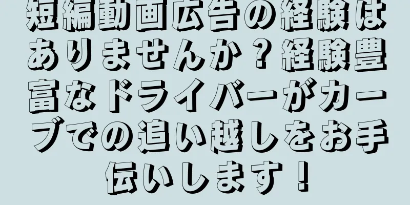 短編動画広告の経験はありませんか？経験豊富なドライバーがカーブでの追い越しをお手伝いします！