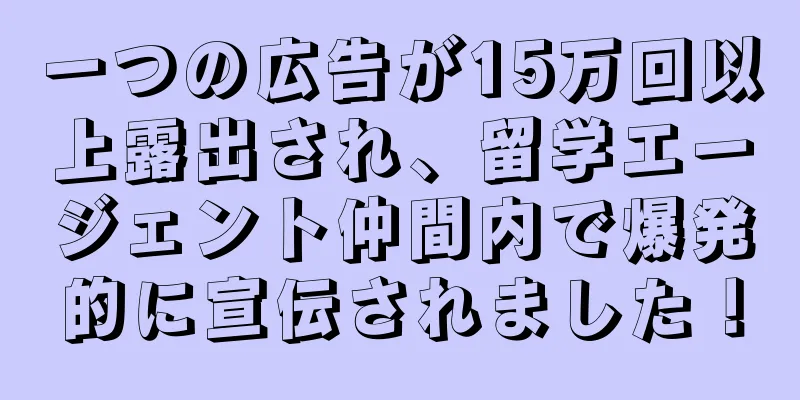 一つの広告が15万回以上露出され、留学エージェント仲間内で爆発的に宣伝されました！