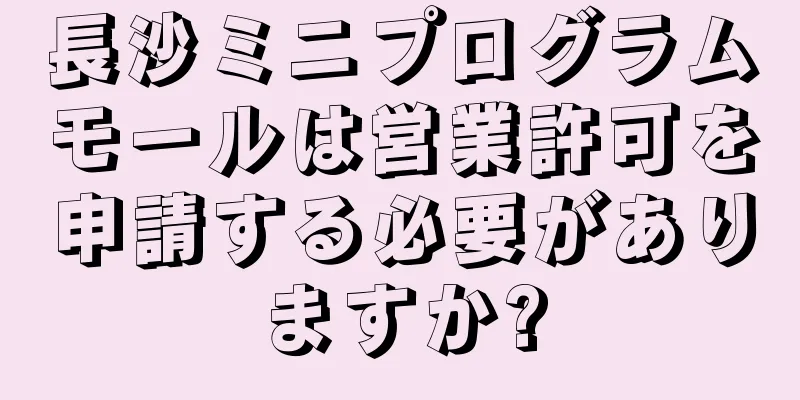 長沙ミニプログラムモールは営業許可を申請する必要がありますか?