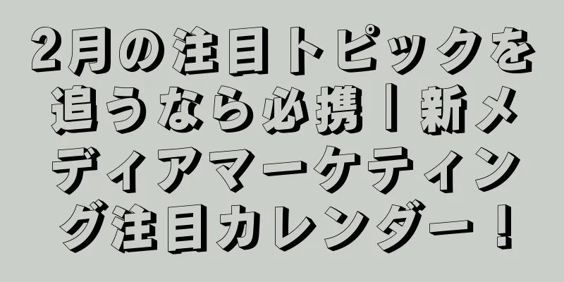 2月の注目トピックを追うなら必携｜新メディアマーケティング注目カレンダー！