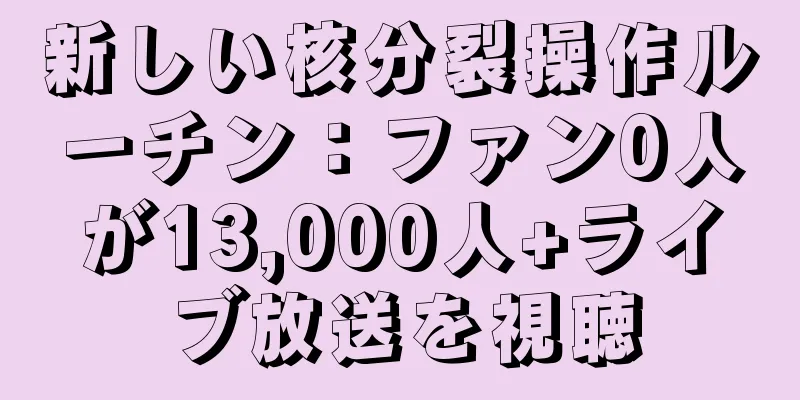 新しい核分裂操作ルーチン：ファン0人が13,000人+ライブ放送を視聴