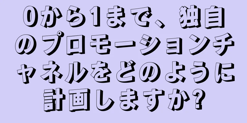 0から1まで、独自のプロモーションチャネルをどのように計画しますか?