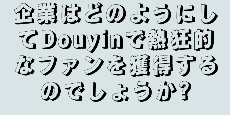 企業はどのようにしてDouyinで熱狂的なファンを獲得するのでしょうか?