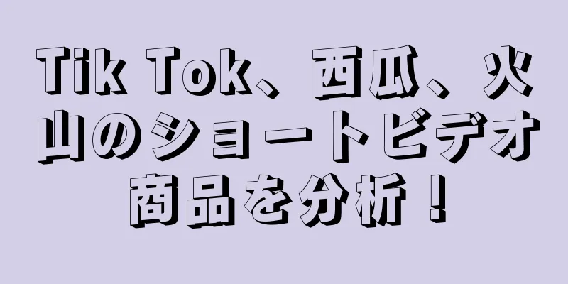 Tik Tok、西瓜、火山のショートビデオ商品を分析！