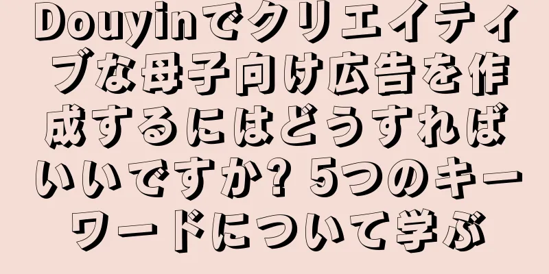 Douyinでクリエイティブな母子向け広告を作成するにはどうすればいいですか? 5つのキーワードについて学ぶ