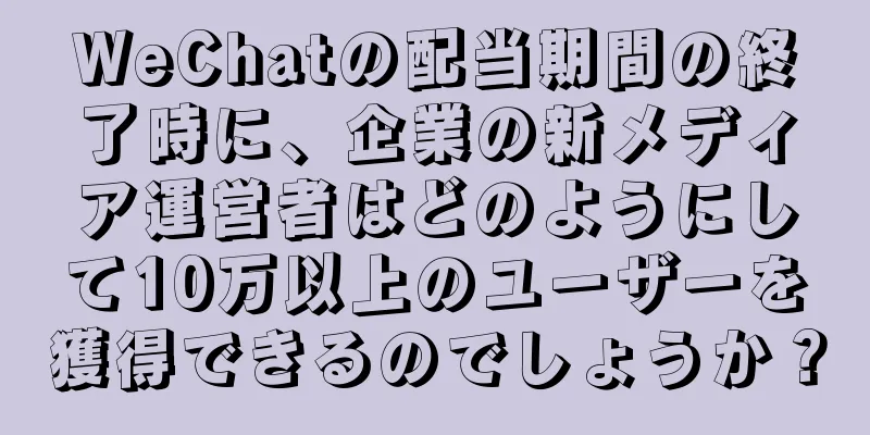 WeChatの配当期間の終了時に、企業の新メディア運営者はどのようにして10万以上のユーザーを獲得できるのでしょうか？