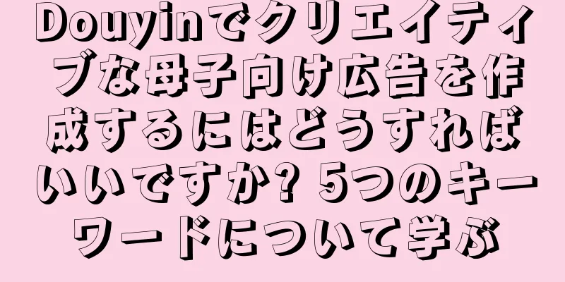 Douyinでクリエイティブな母子向け広告を作成するにはどうすればいいですか? 5つのキーワードについて学ぶ