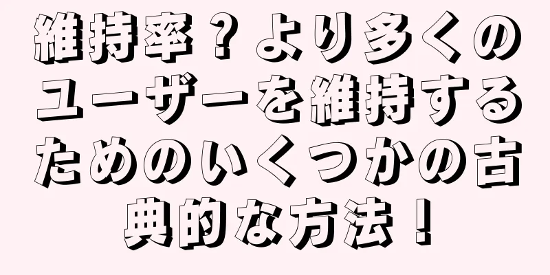 維持率？より多くのユーザーを維持するためのいくつかの古典的な方法！
