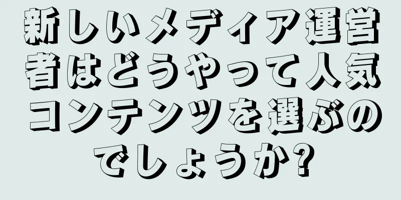 新しいメディア運営者はどうやって人気コンテンツを選ぶのでしょうか?