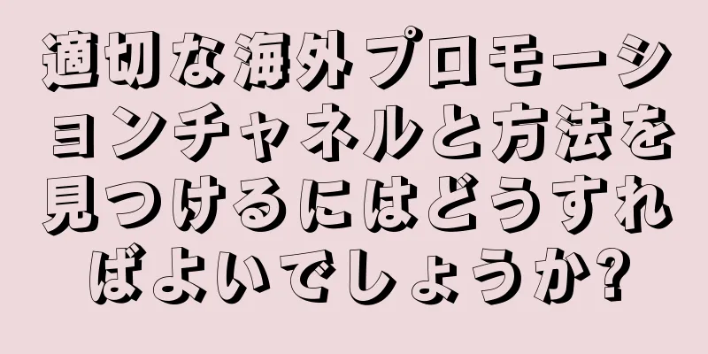 適切な海外プロモーションチャネルと方法を見つけるにはどうすればよいでしょうか?