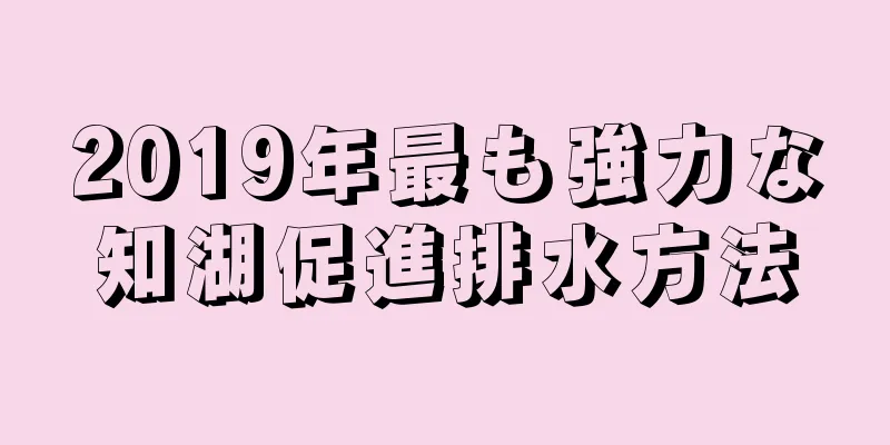 2019年最も強力な知湖促進排水方法