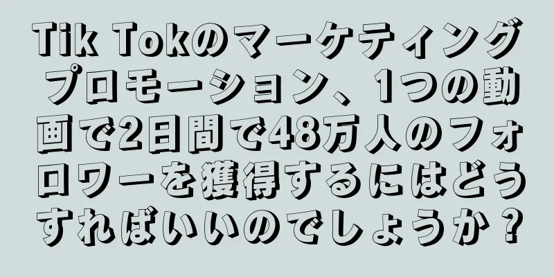 Tik Tokのマーケティングプロモーション、1つの動画で2日間で48万人のフォロワーを獲得するにはどうすればいいのでしょうか？