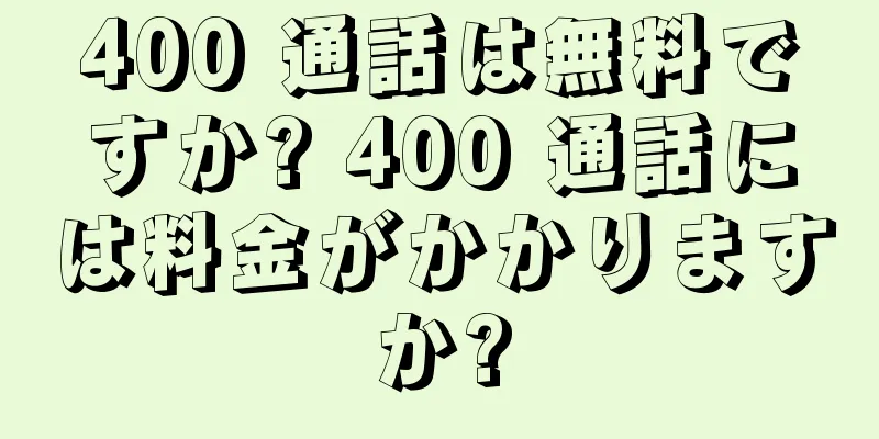 400 通話は無料ですか? 400 通話には料金がかかりますか?