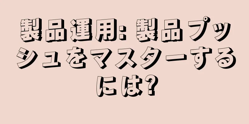 製品運用: 製品プッシュをマスターするには?