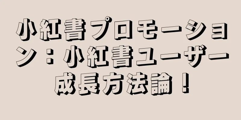 小紅書プロモーション：小紅書ユーザー成長方法論！