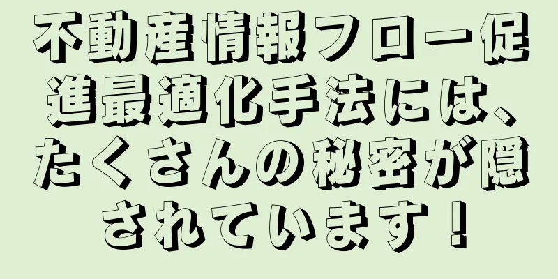 不動産情報フロー促進最適化手法には、たくさんの秘密が隠されています！