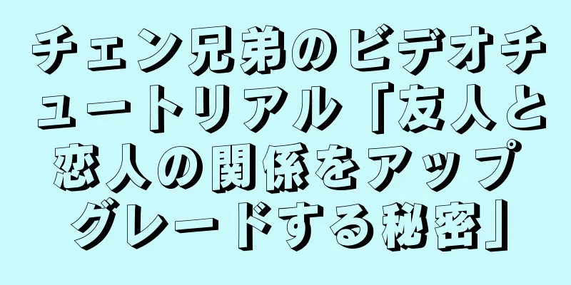 チェン兄弟のビデオチュートリアル「友人と恋人の関係をアップグレードする秘密」