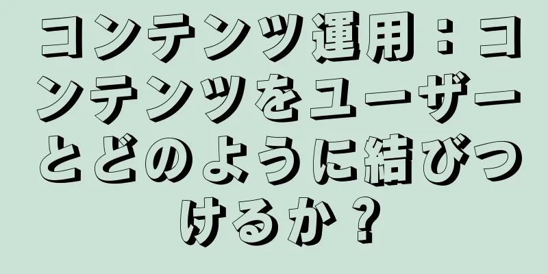 コンテンツ運用：コンテンツをユーザーとどのように結びつけるか？