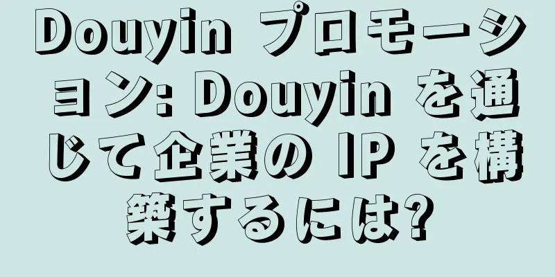 Douyin プロモーション: Douyin を通じて企業の IP を構築するには?