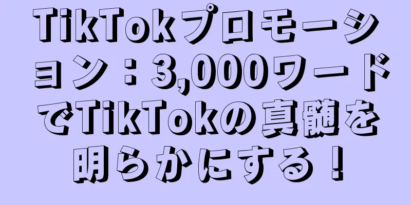TikTokプロモーション：3,000ワードでTikTokの真髄を明らかにする！