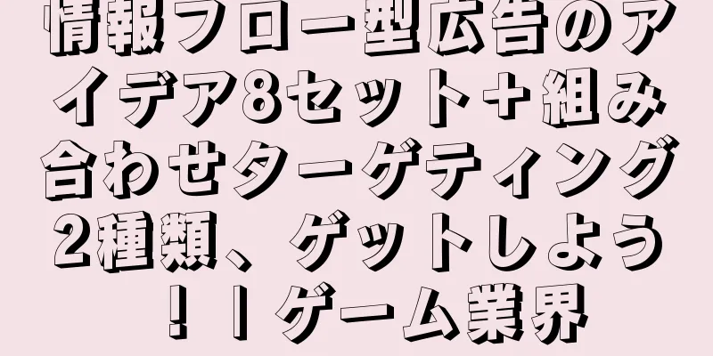 情報フロー型広告のアイデア8セット＋組み合わせターゲティング2種類、ゲットしよう！ | ゲーム業界