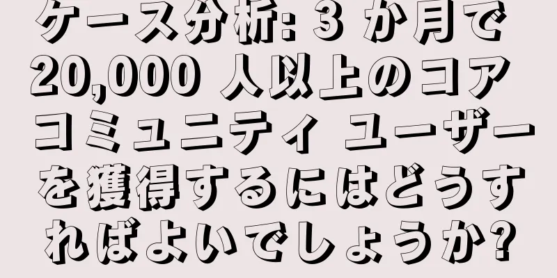 ケース分析: 3 か月で 20,000 人以上のコア コミュニティ ユーザーを獲得するにはどうすればよいでしょうか?