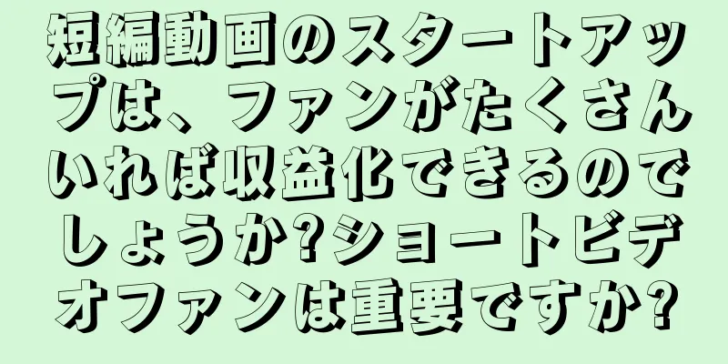短編動画のスタートアップは、ファンがたくさんいれば収益化できるのでしょうか?ショートビデオファンは重要ですか?