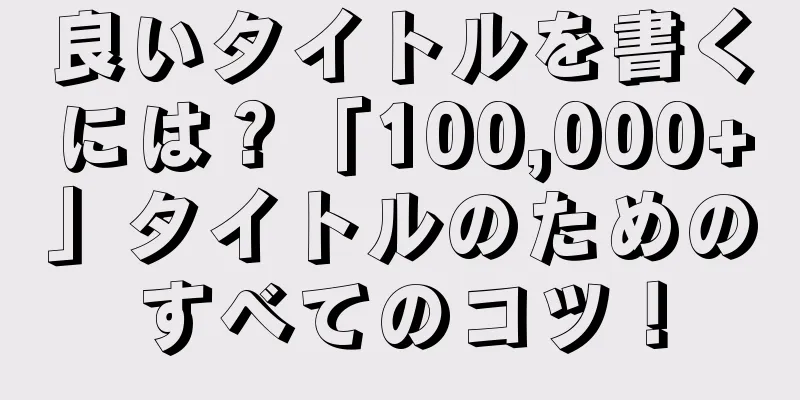良いタイトルを書くには？「100,000+」タイトルのためのすべてのコツ！