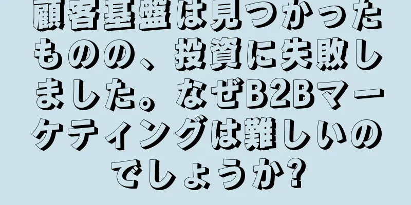 顧客基盤は見つかったものの、投資に失敗しました。なぜB2Bマーケティングは難しいのでしょうか?