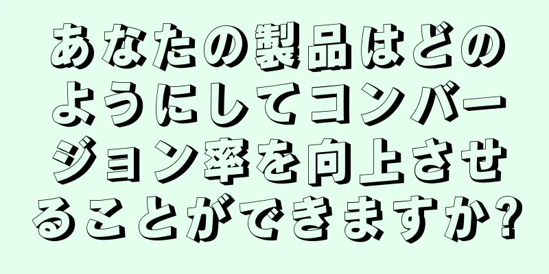 あなたの製品はどのようにしてコンバージョン率を向上させることができますか?
