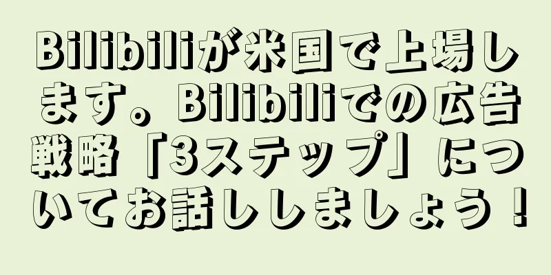 Bilibiliが米国で上場します。Bilibiliでの広告戦略「3ステップ」についてお話ししましょう！